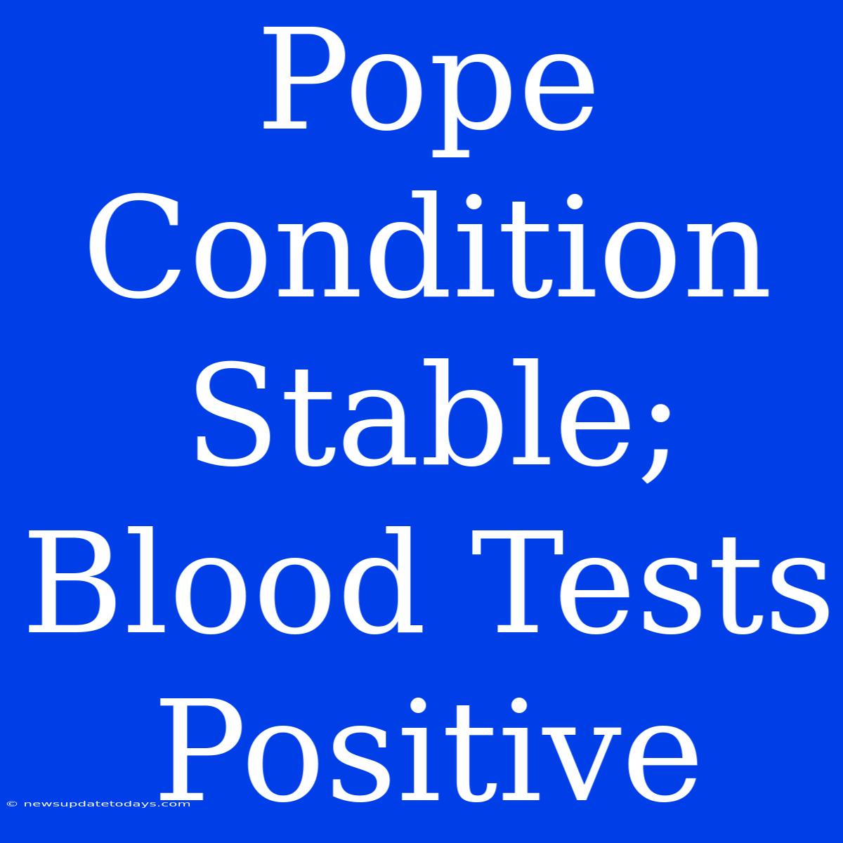 Pope Condition Stable; Blood Tests Positive