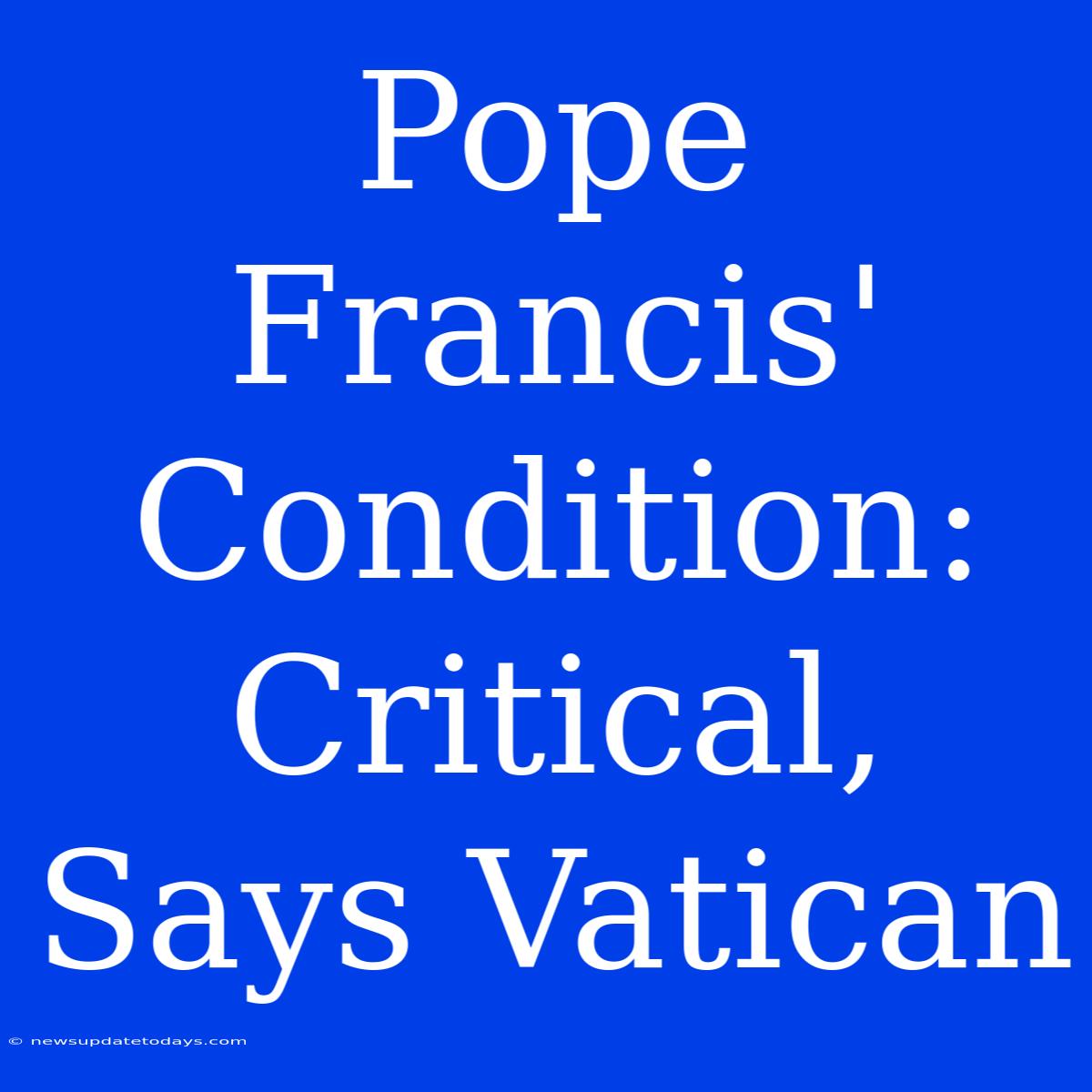 Pope Francis' Condition: Critical, Says Vatican