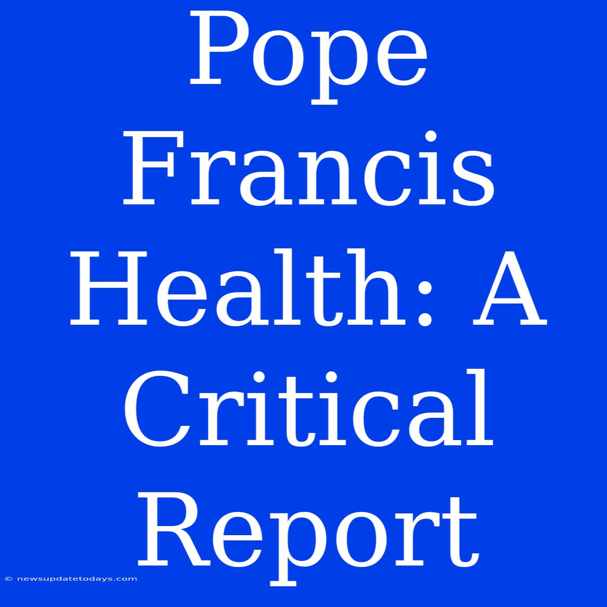 Pope Francis Health: A Critical Report