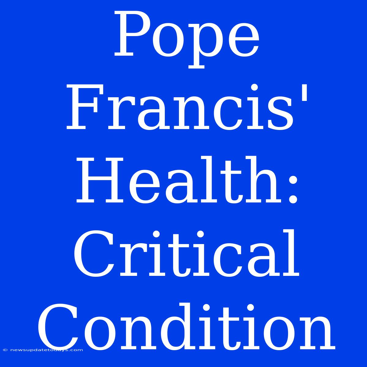 Pope Francis' Health: Critical Condition