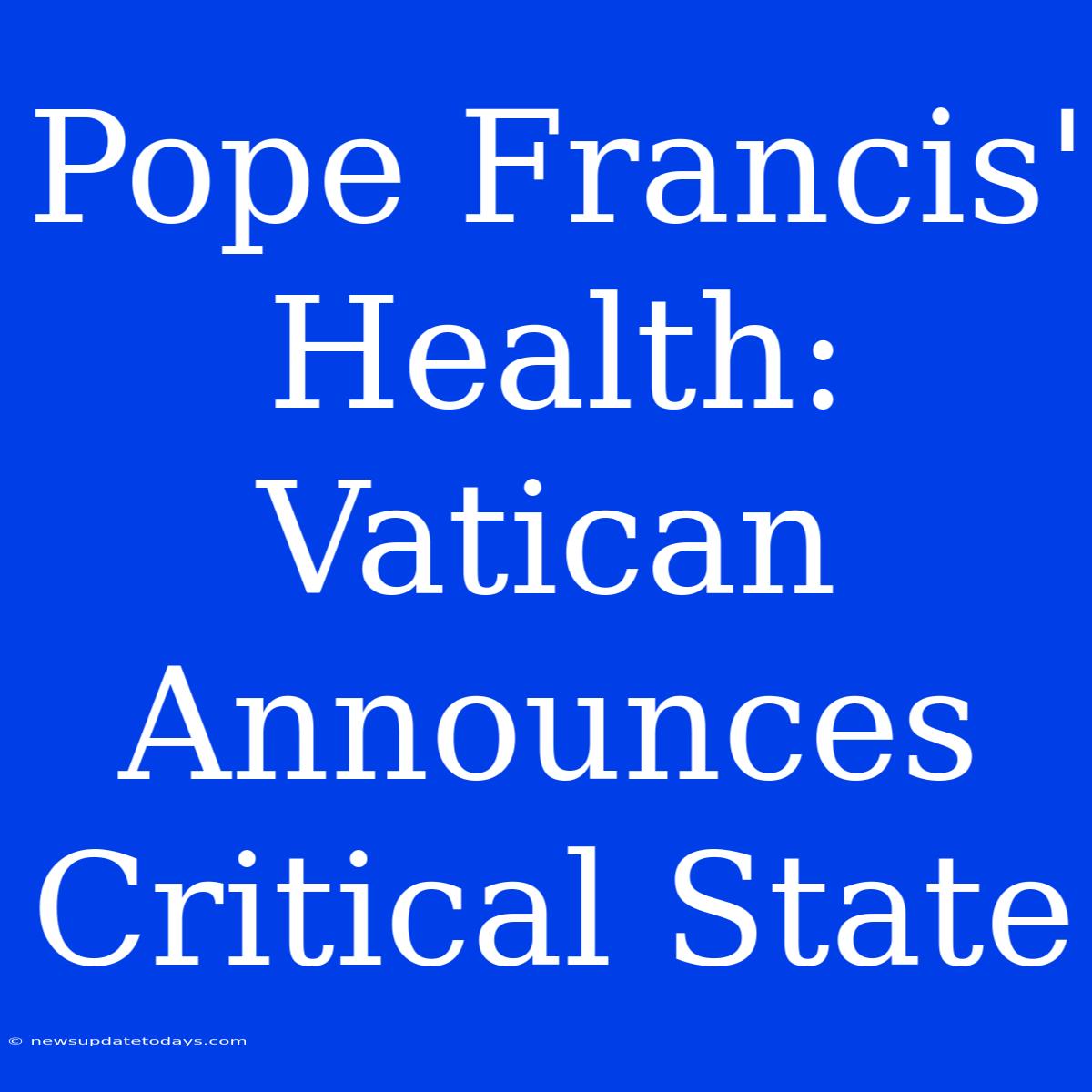 Pope Francis' Health: Vatican Announces Critical State