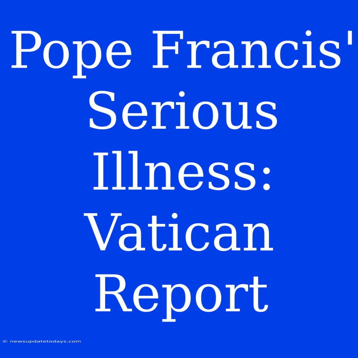 Pope Francis' Serious Illness: Vatican Report