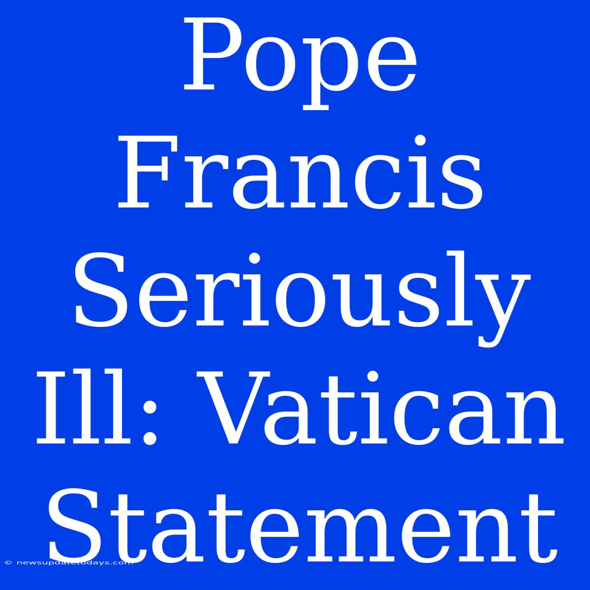 Pope Francis Seriously Ill: Vatican Statement