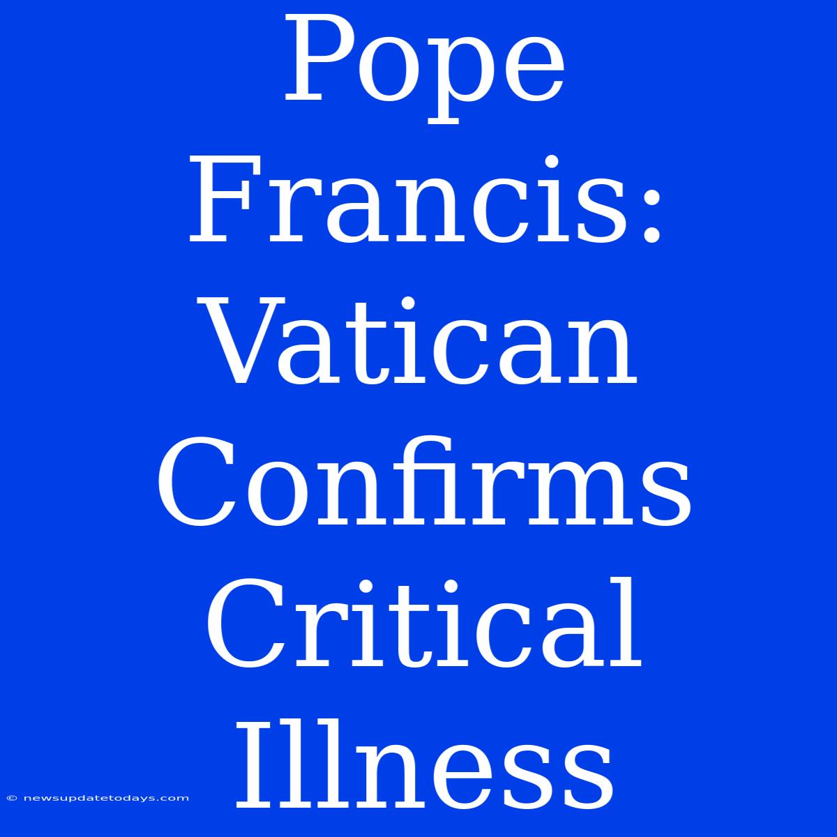 Pope Francis: Vatican Confirms Critical Illness