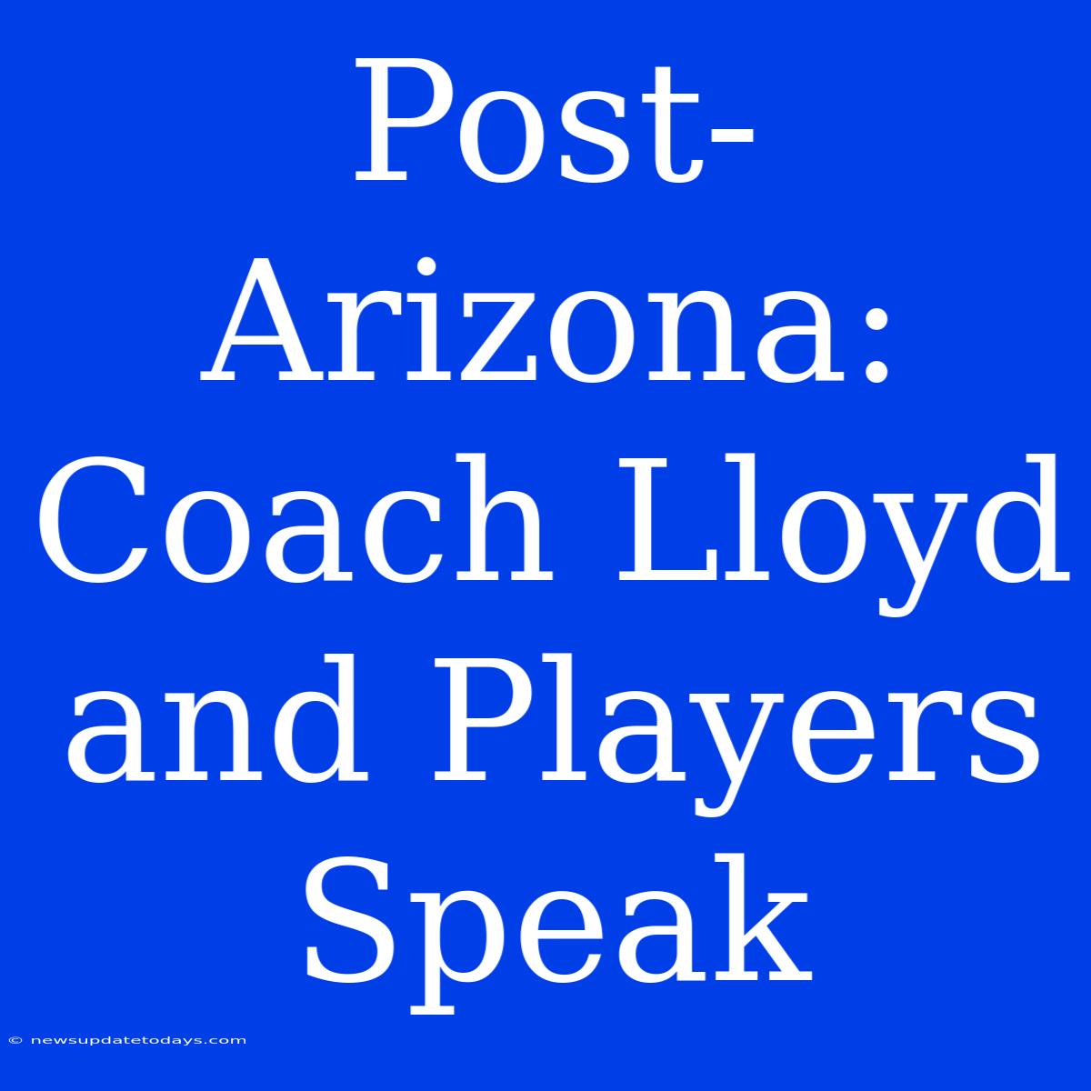 Post-Arizona: Coach Lloyd And Players Speak