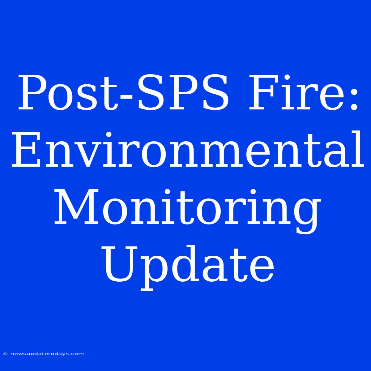 Post-SPS Fire: Environmental Monitoring Update