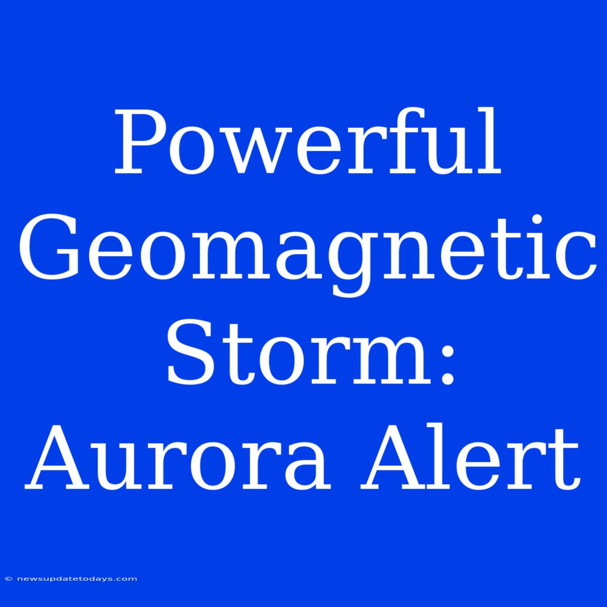 Powerful Geomagnetic Storm: Aurora Alert