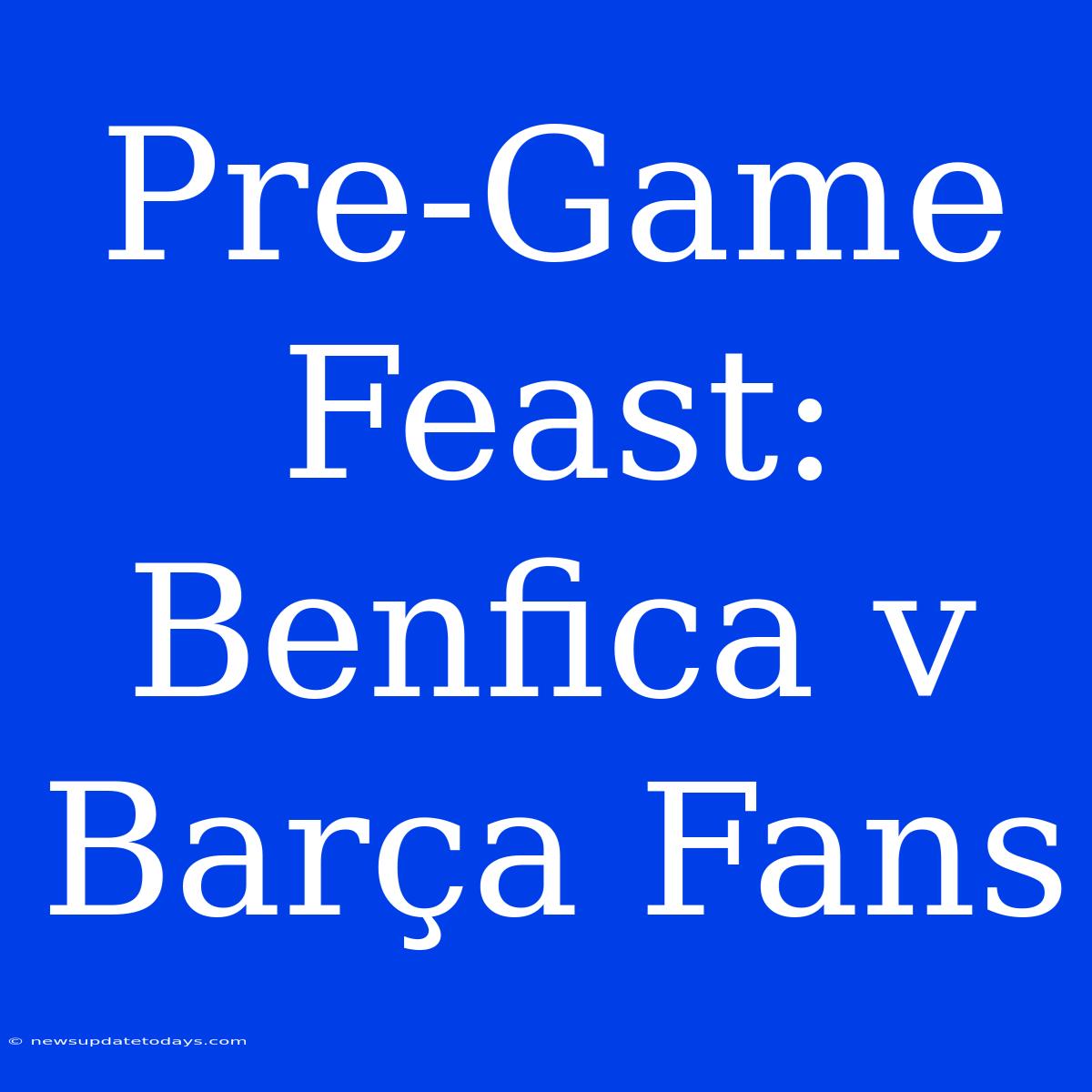 Pre-Game Feast: Benfica V Barça Fans