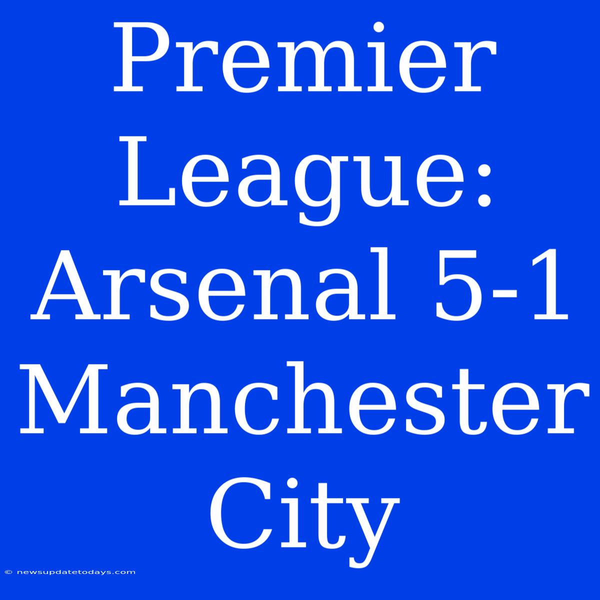 Premier League: Arsenal 5-1 Manchester City