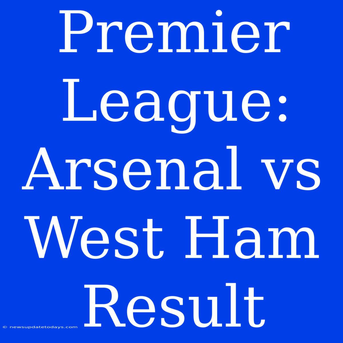 Premier League: Arsenal Vs West Ham Result