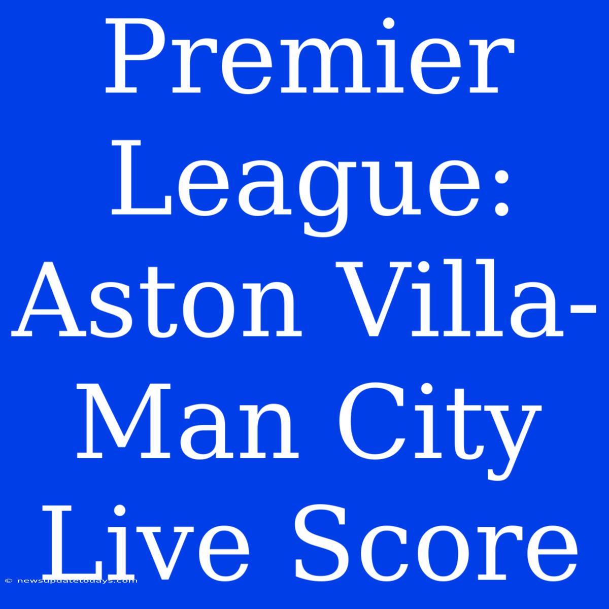 Premier League: Aston Villa-Man City Live Score