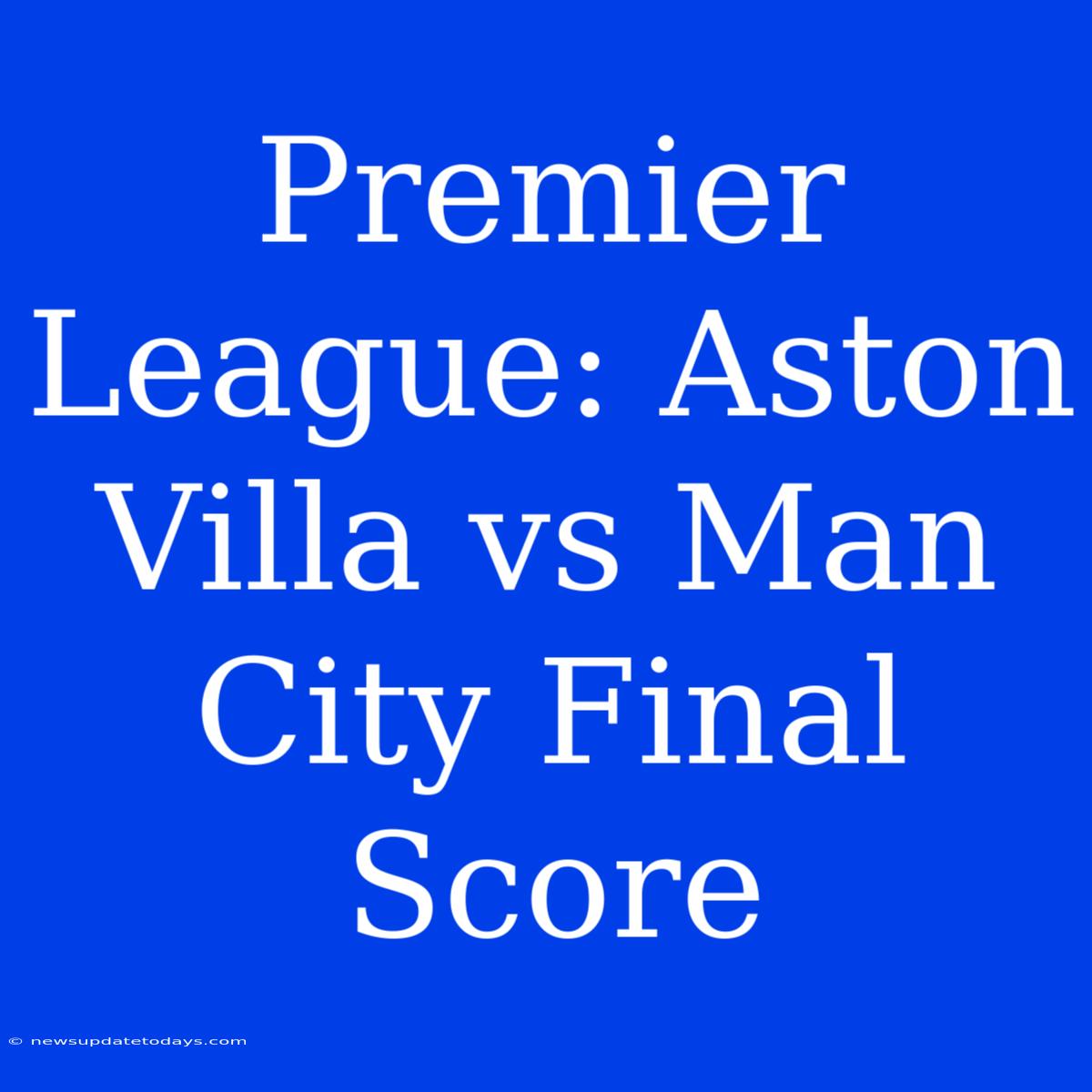 Premier League: Aston Villa Vs Man City Final Score