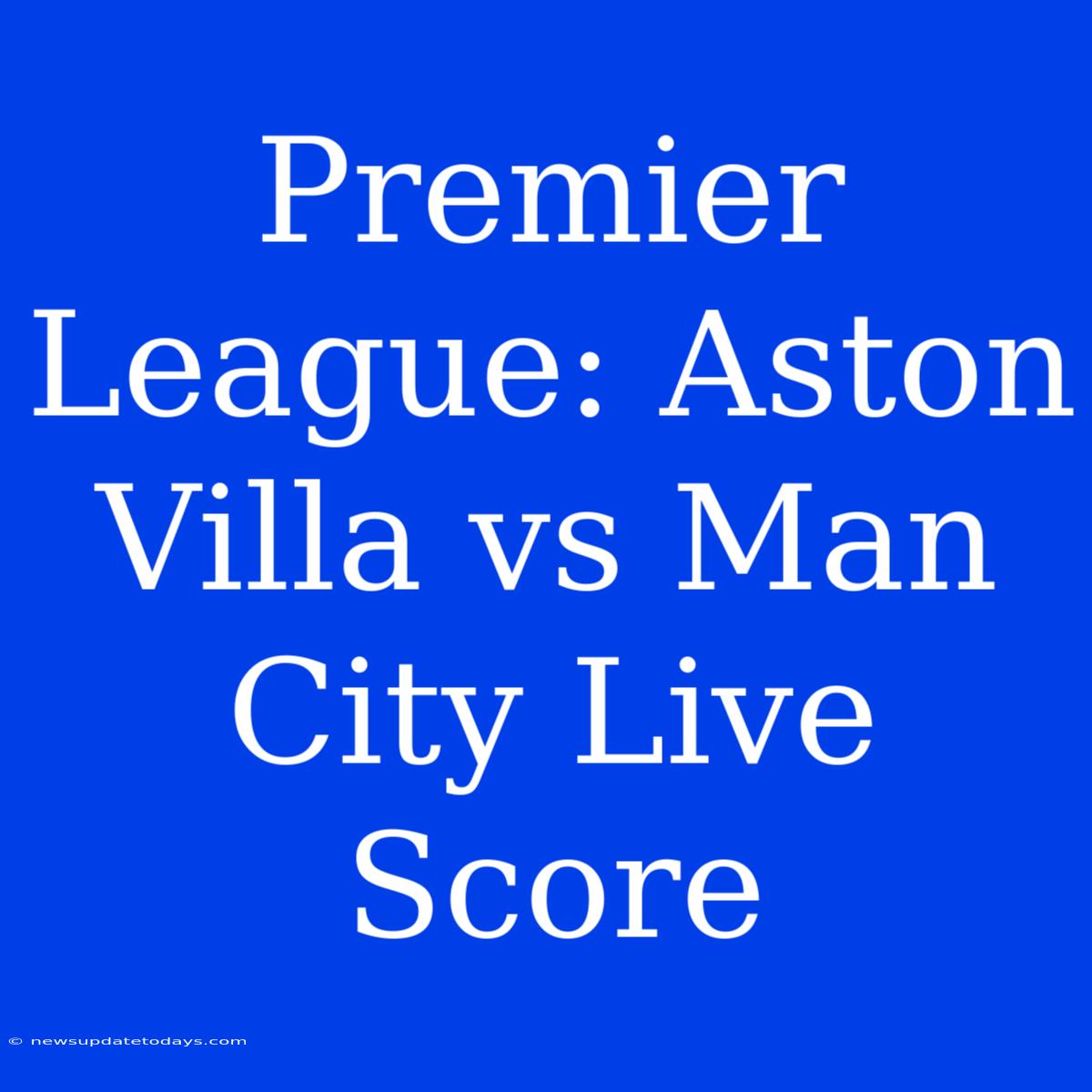 Premier League: Aston Villa Vs Man City Live Score