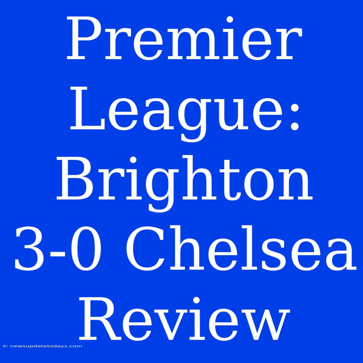 Premier League: Brighton 3-0 Chelsea Review