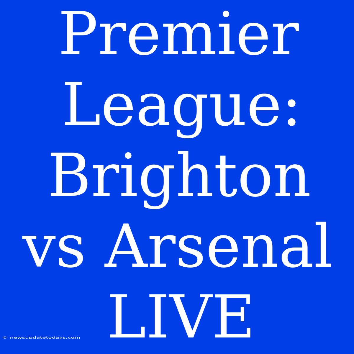 Premier League: Brighton Vs Arsenal LIVE