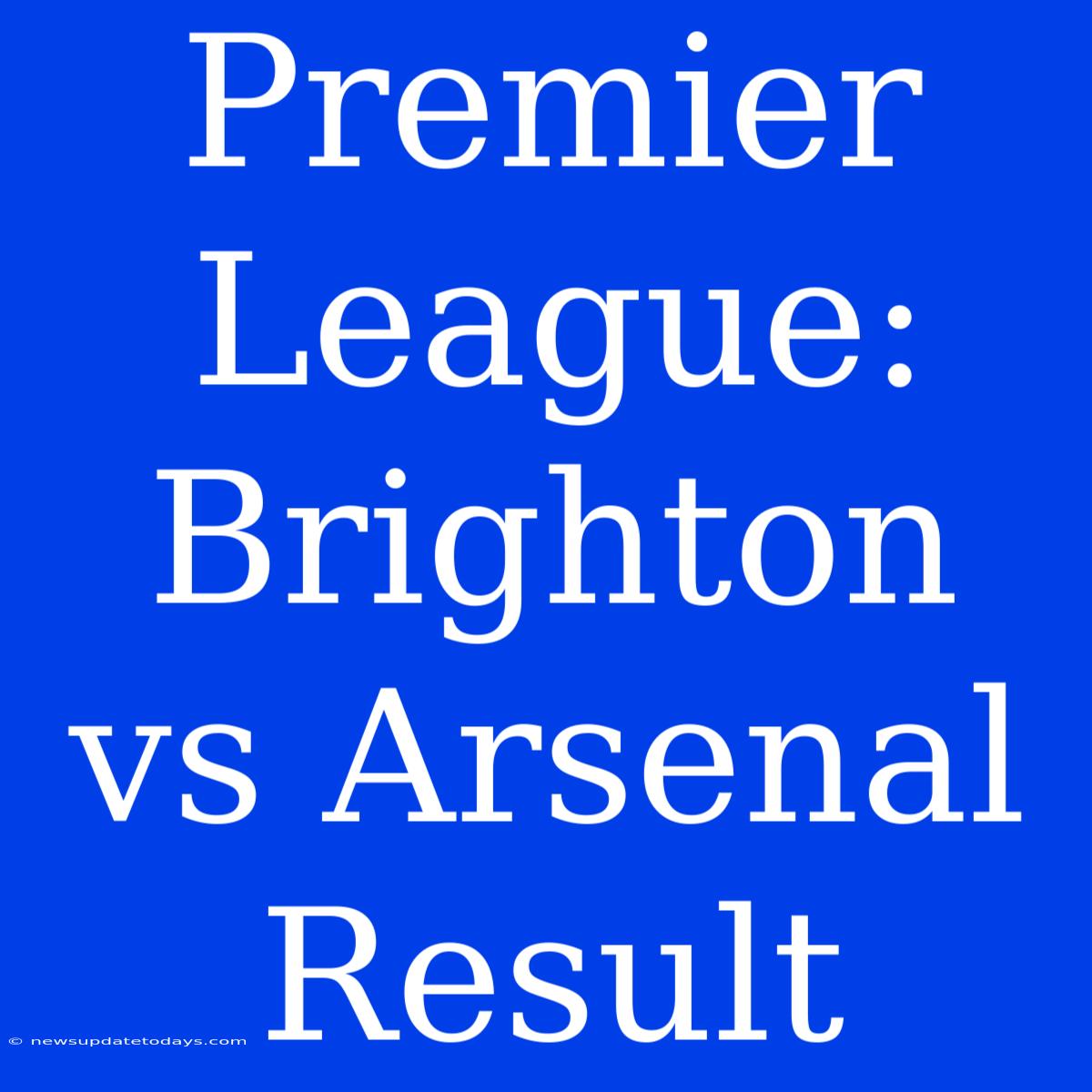 Premier League: Brighton Vs Arsenal Result