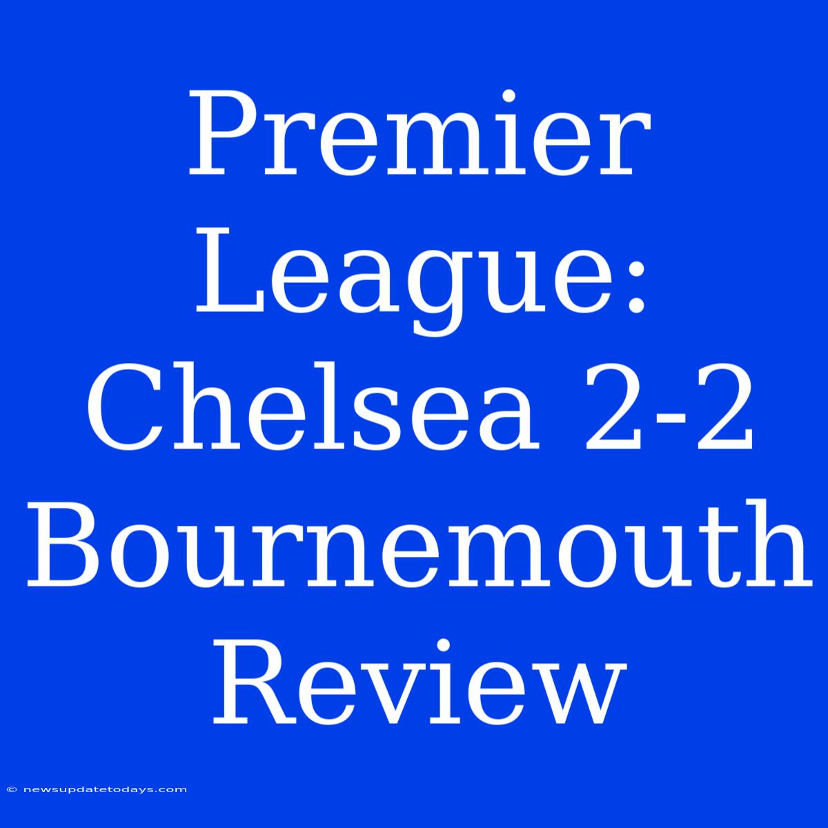 Premier League: Chelsea 2-2 Bournemouth Review