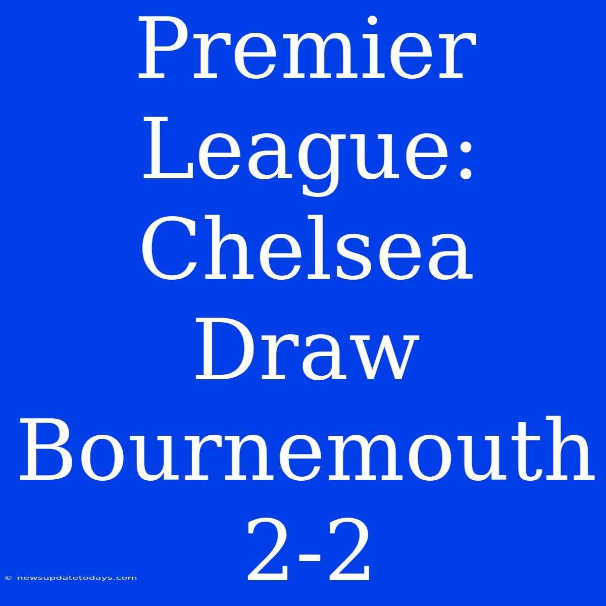 Premier League: Chelsea Draw Bournemouth 2-2