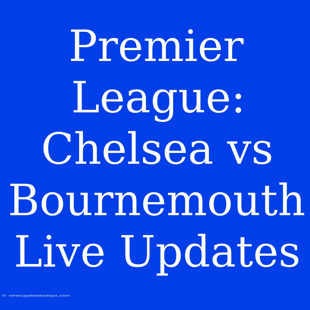 Premier League: Chelsea Vs Bournemouth Live Updates