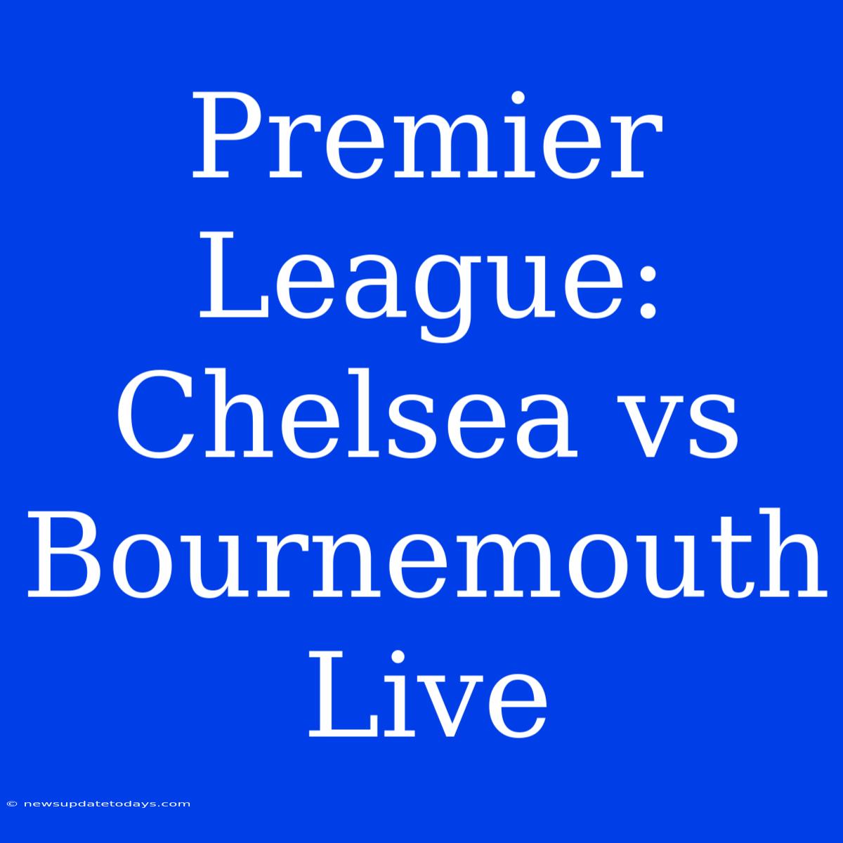 Premier League: Chelsea Vs Bournemouth Live