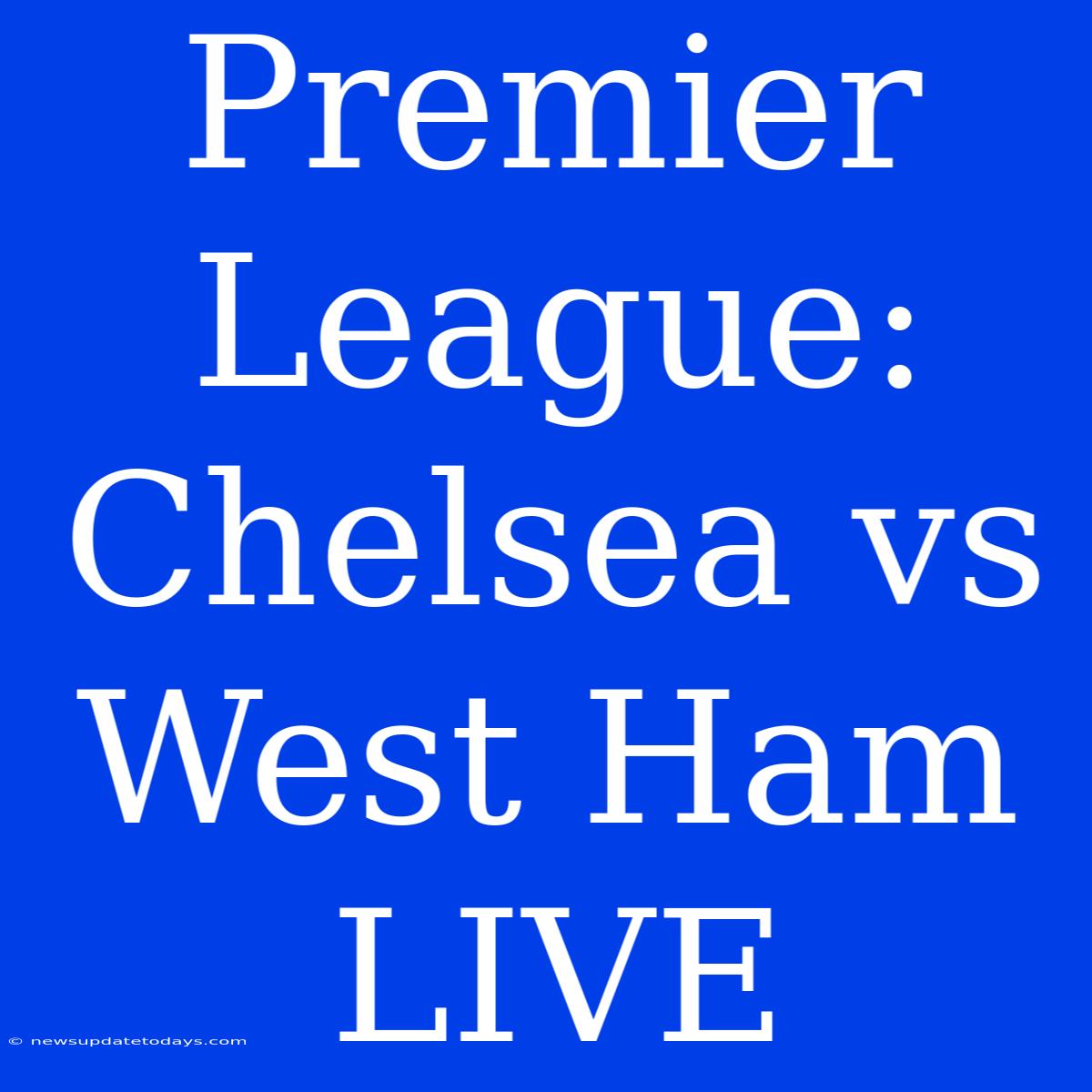 Premier League: Chelsea Vs West Ham LIVE