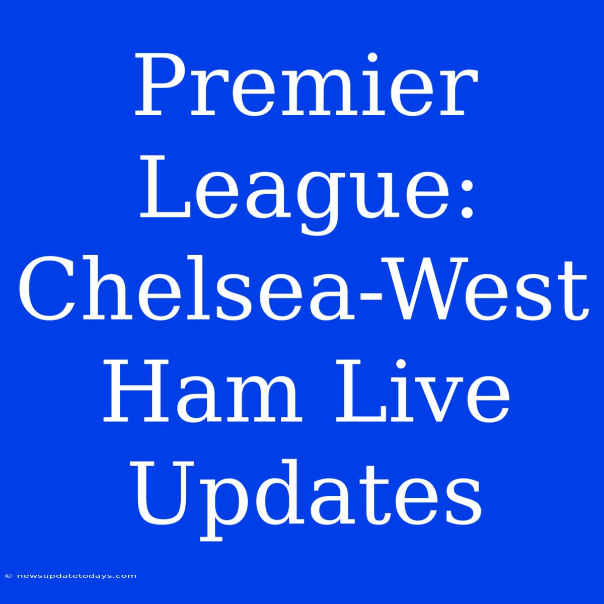 Premier League: Chelsea-West Ham Live Updates