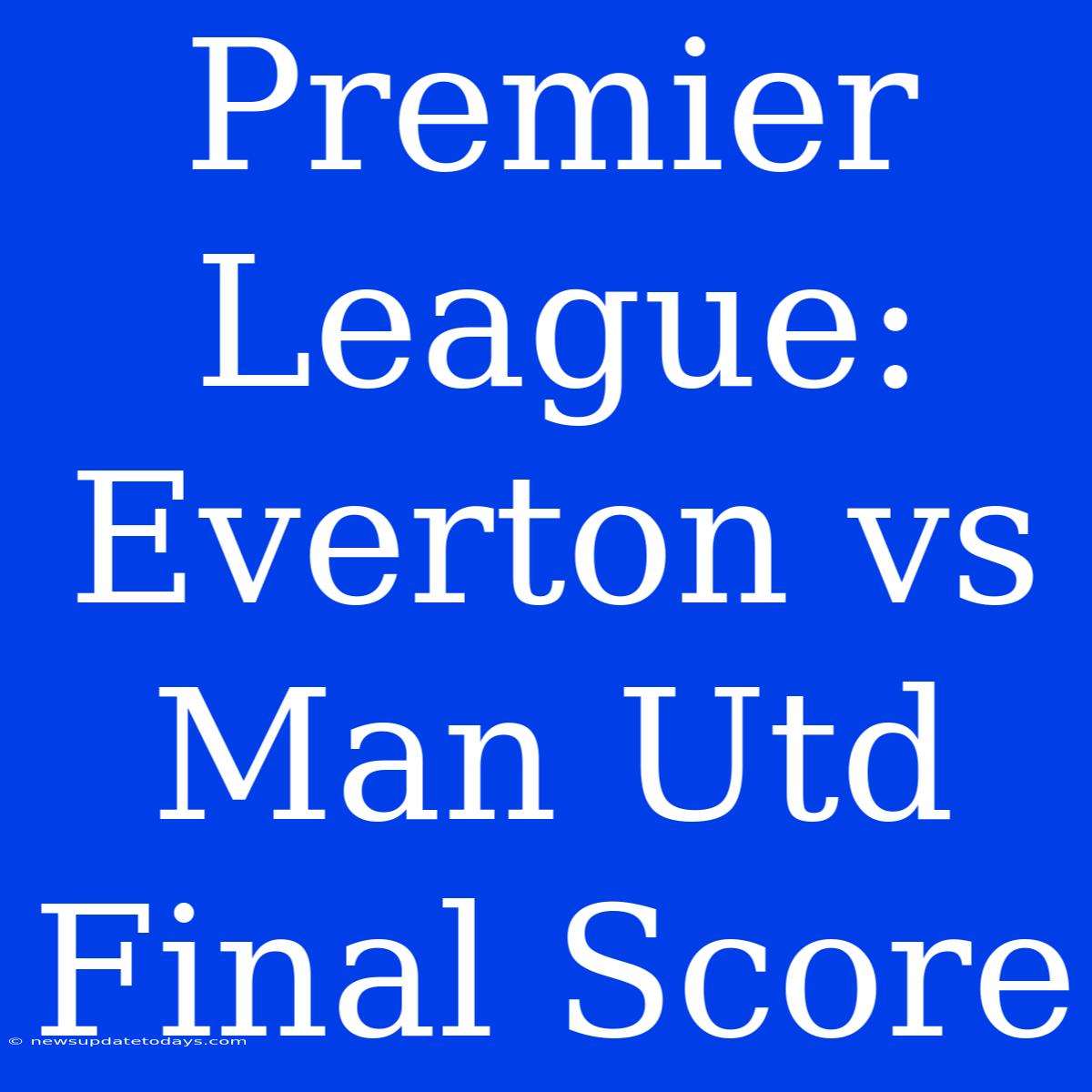 Premier League: Everton Vs Man Utd Final Score