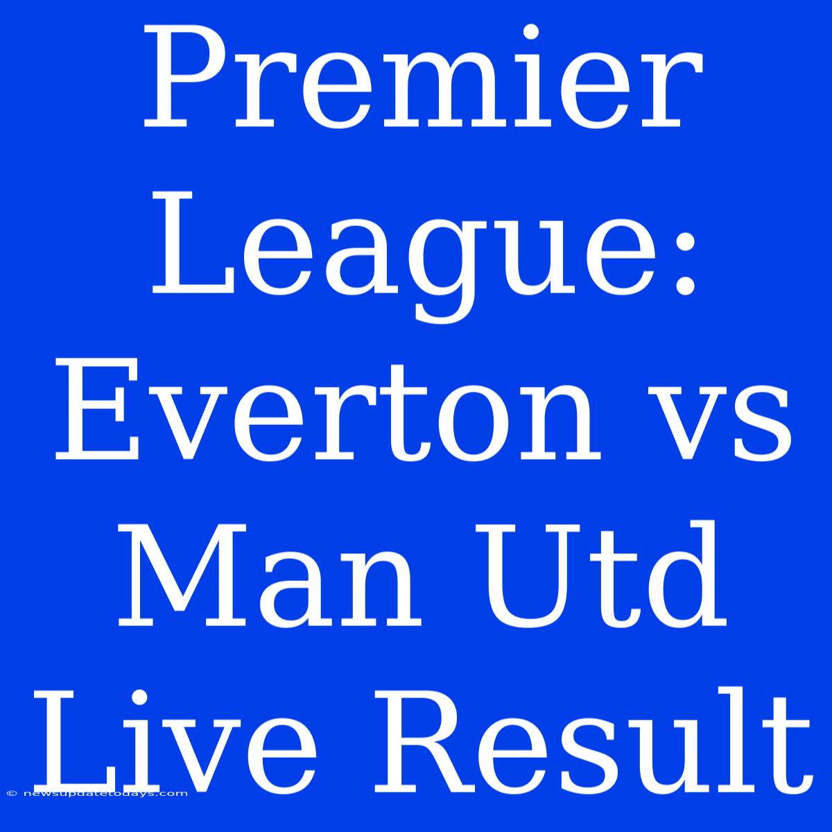 Premier League: Everton Vs Man Utd Live Result