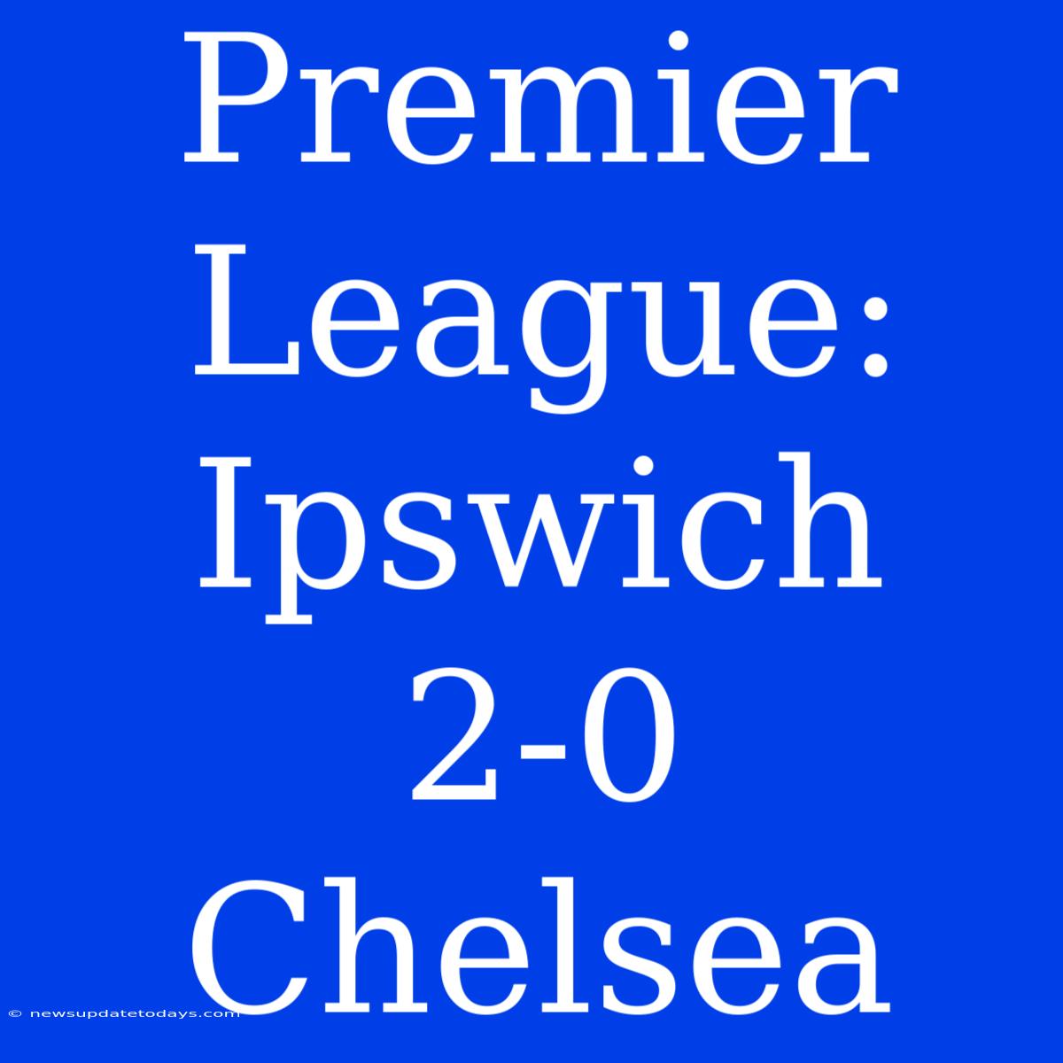 Premier League: Ipswich 2-0 Chelsea