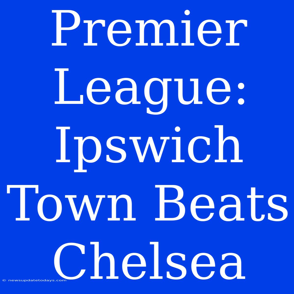 Premier League: Ipswich Town Beats Chelsea