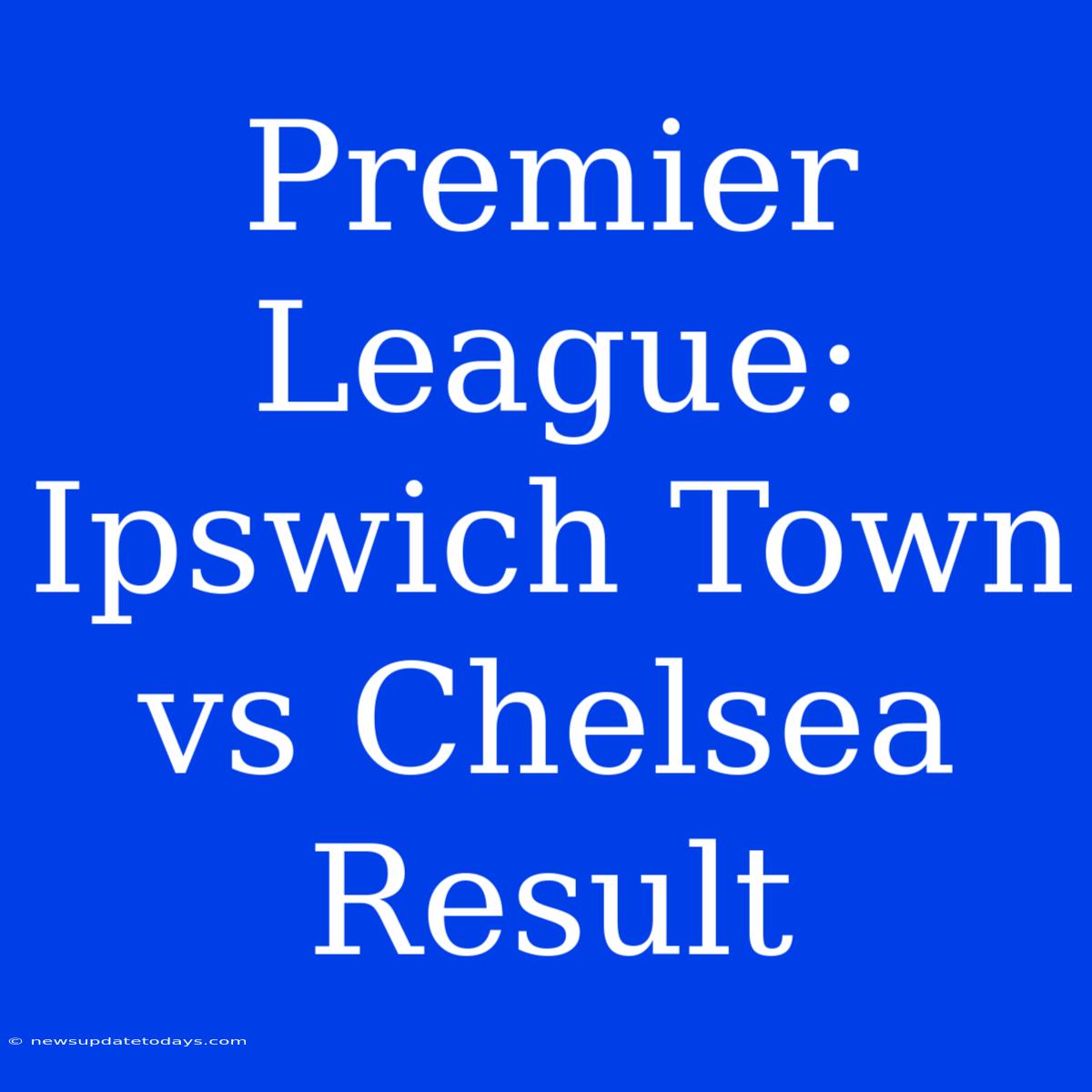 Premier League: Ipswich Town Vs Chelsea Result