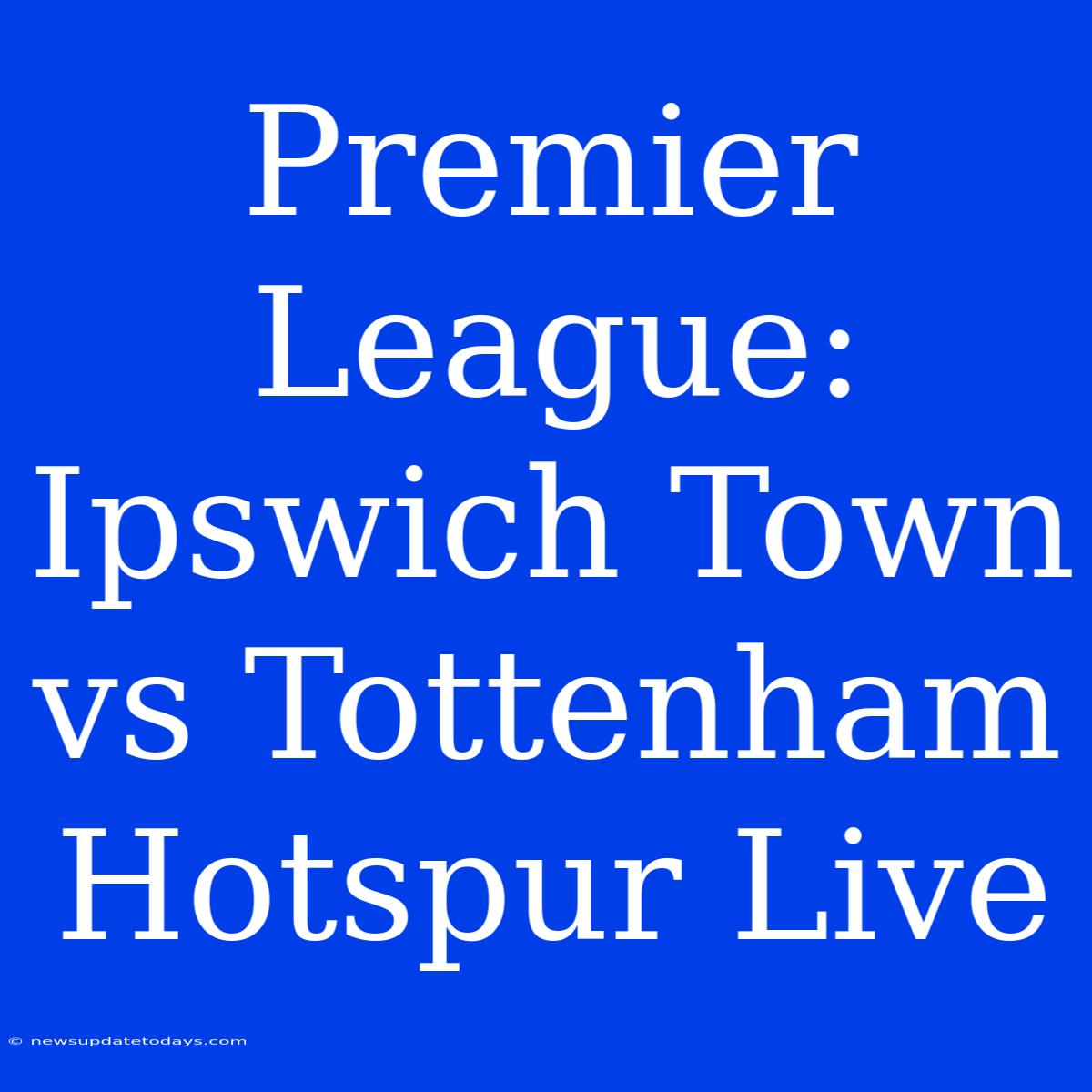 Premier League: Ipswich Town Vs Tottenham Hotspur Live