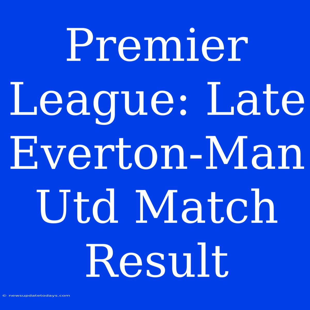 Premier League: Late Everton-Man Utd Match Result