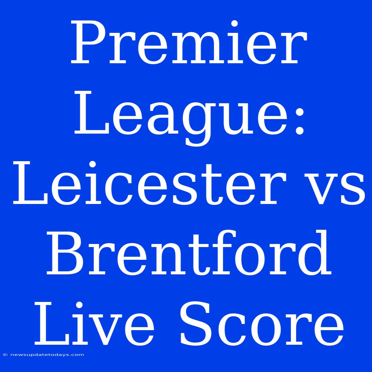 Premier League: Leicester Vs Brentford Live Score