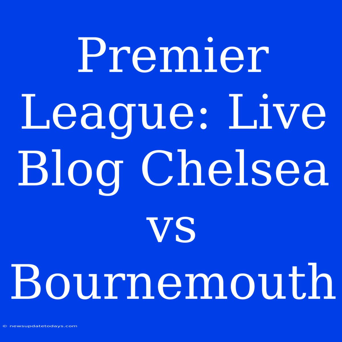 Premier League: Live Blog Chelsea Vs Bournemouth