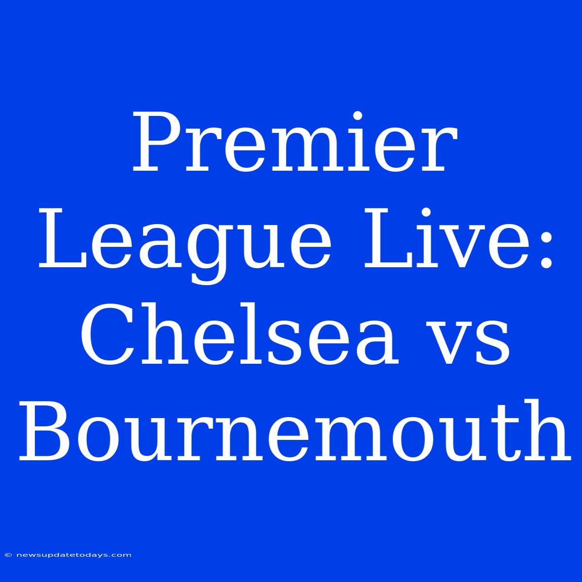 Premier League Live: Chelsea Vs Bournemouth