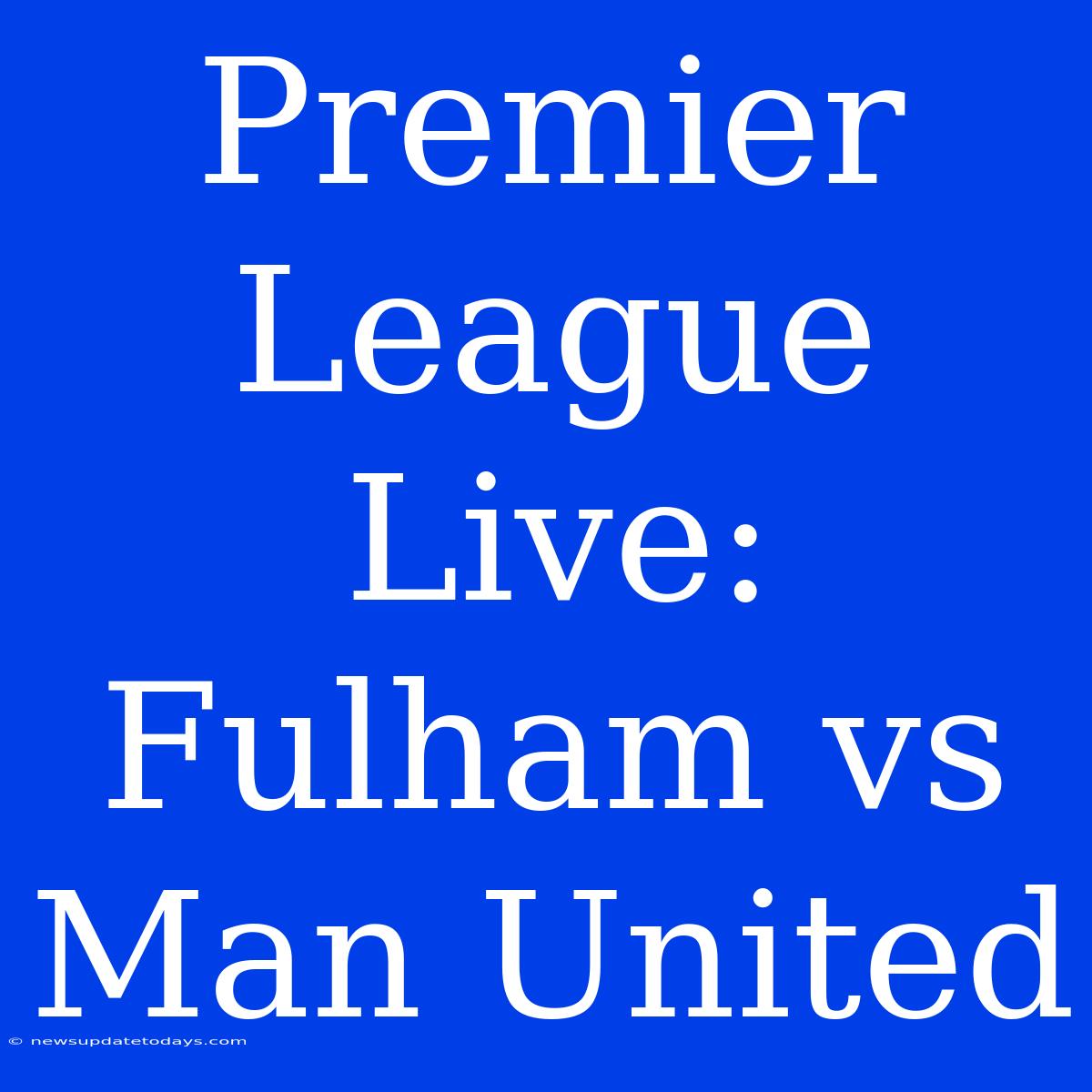 Premier League Live: Fulham Vs Man United