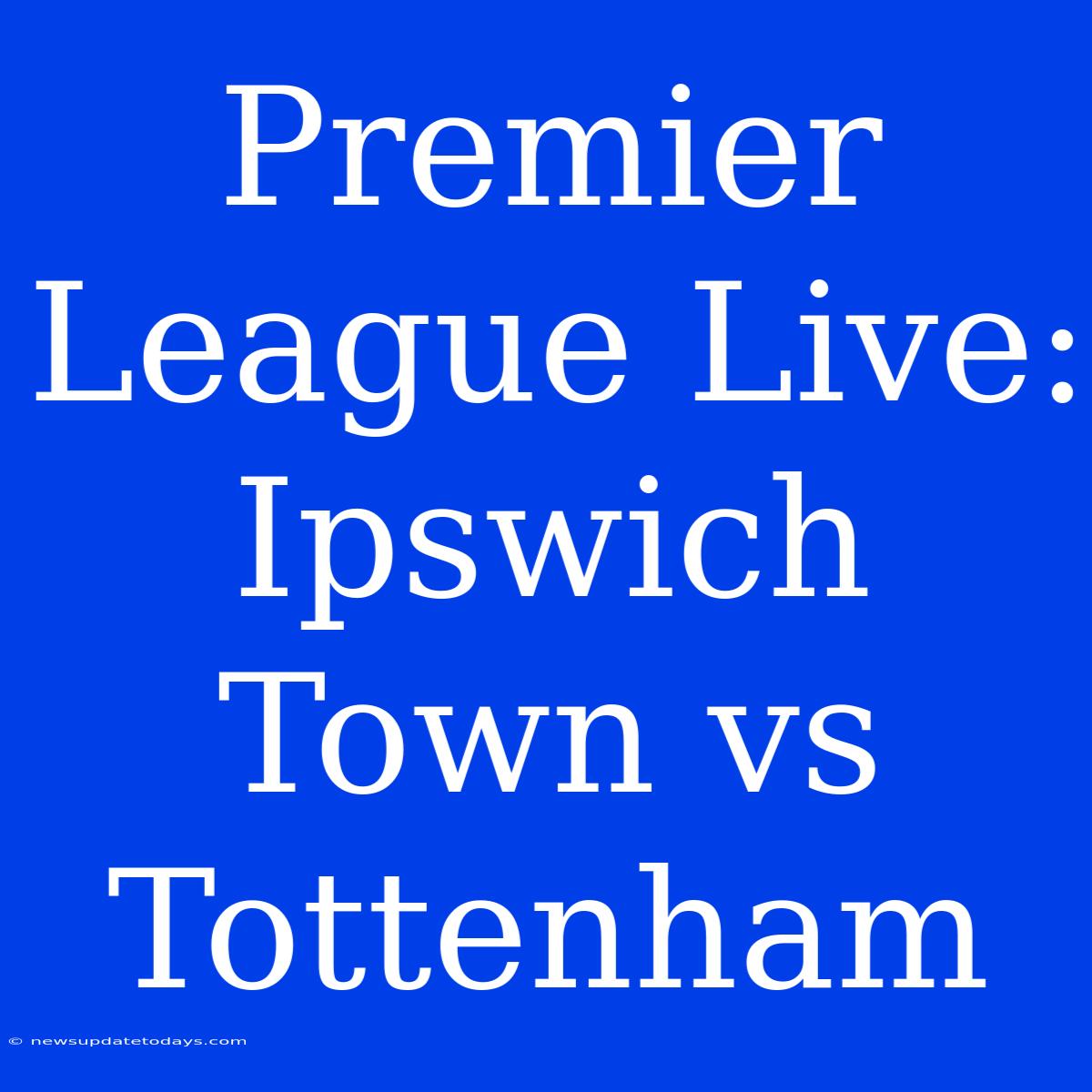 Premier League Live: Ipswich Town Vs Tottenham