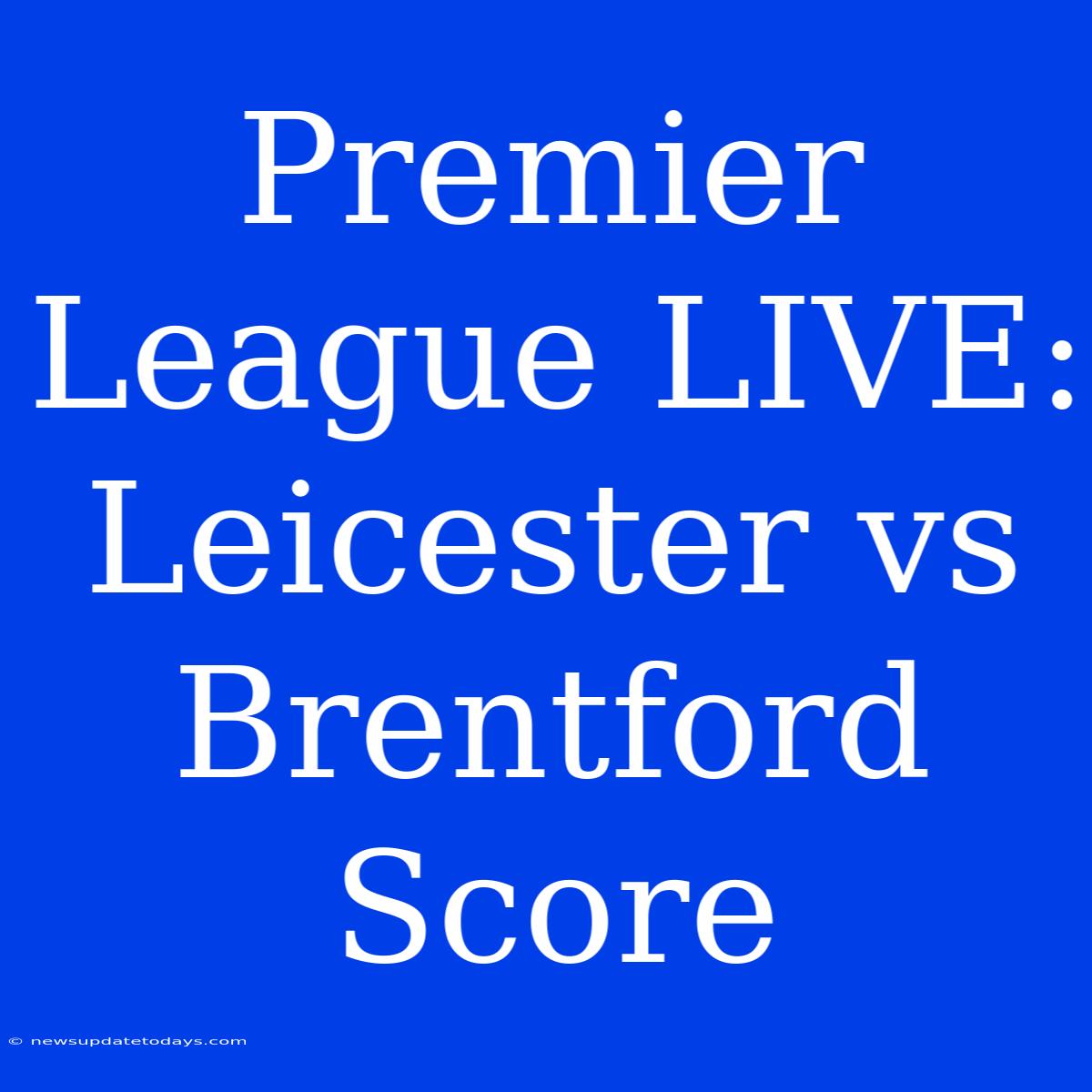 Premier League LIVE: Leicester Vs Brentford Score