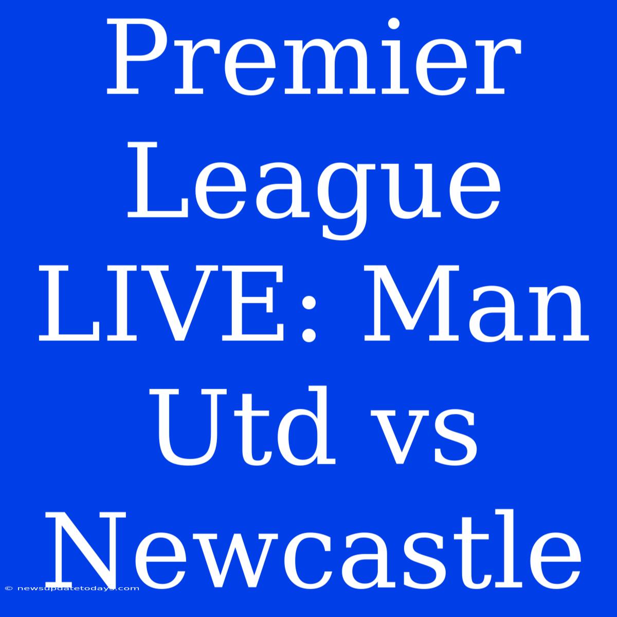 Premier League LIVE: Man Utd Vs Newcastle