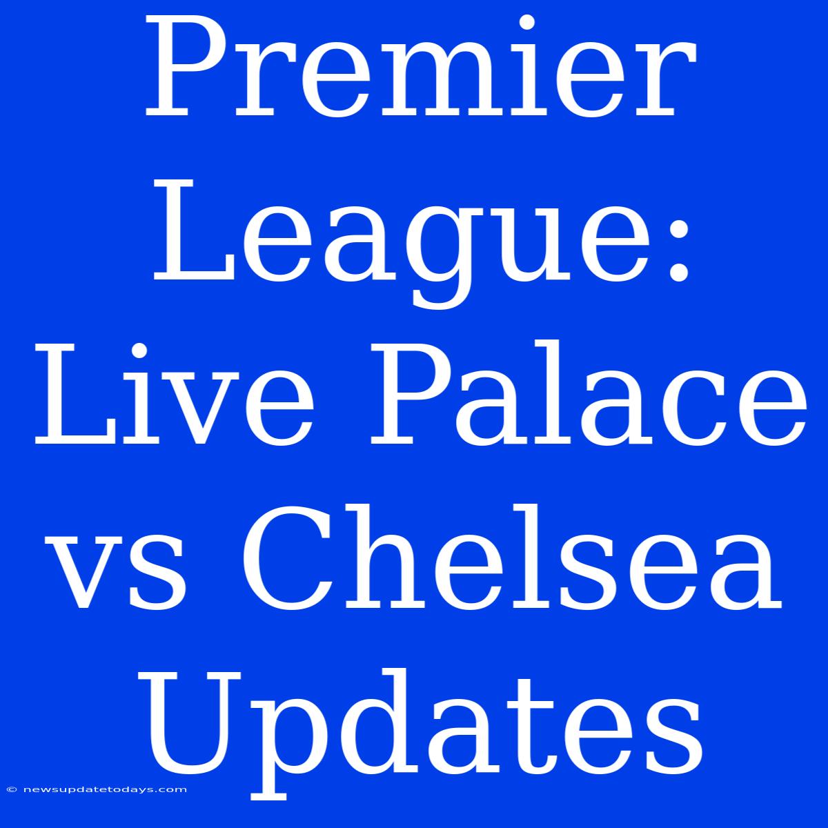 Premier League: Live Palace Vs Chelsea Updates