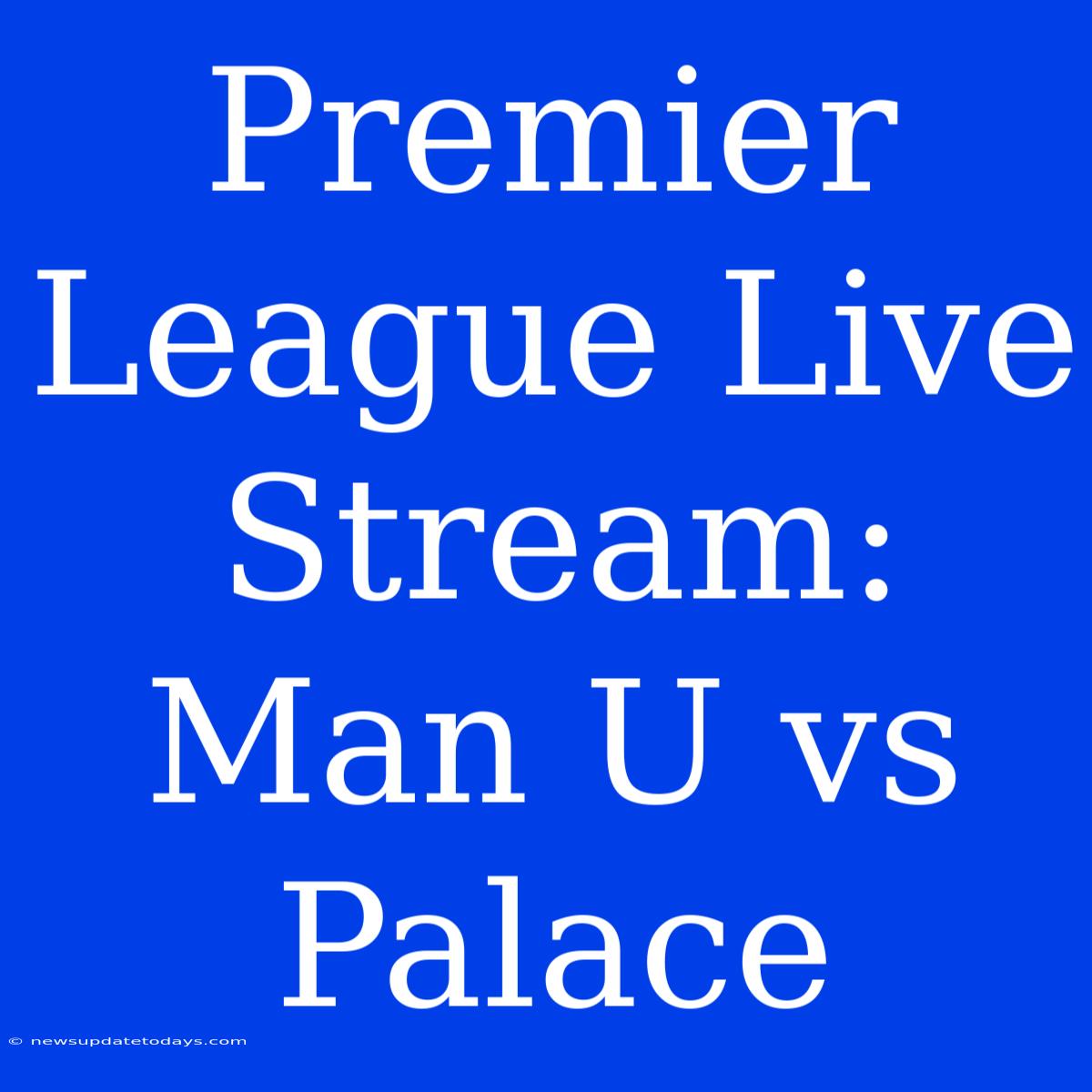 Premier League Live Stream: Man U Vs Palace