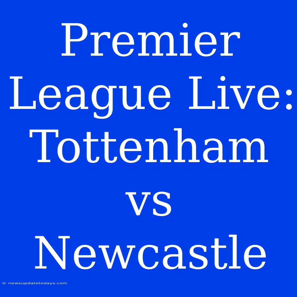 Premier League Live: Tottenham Vs Newcastle