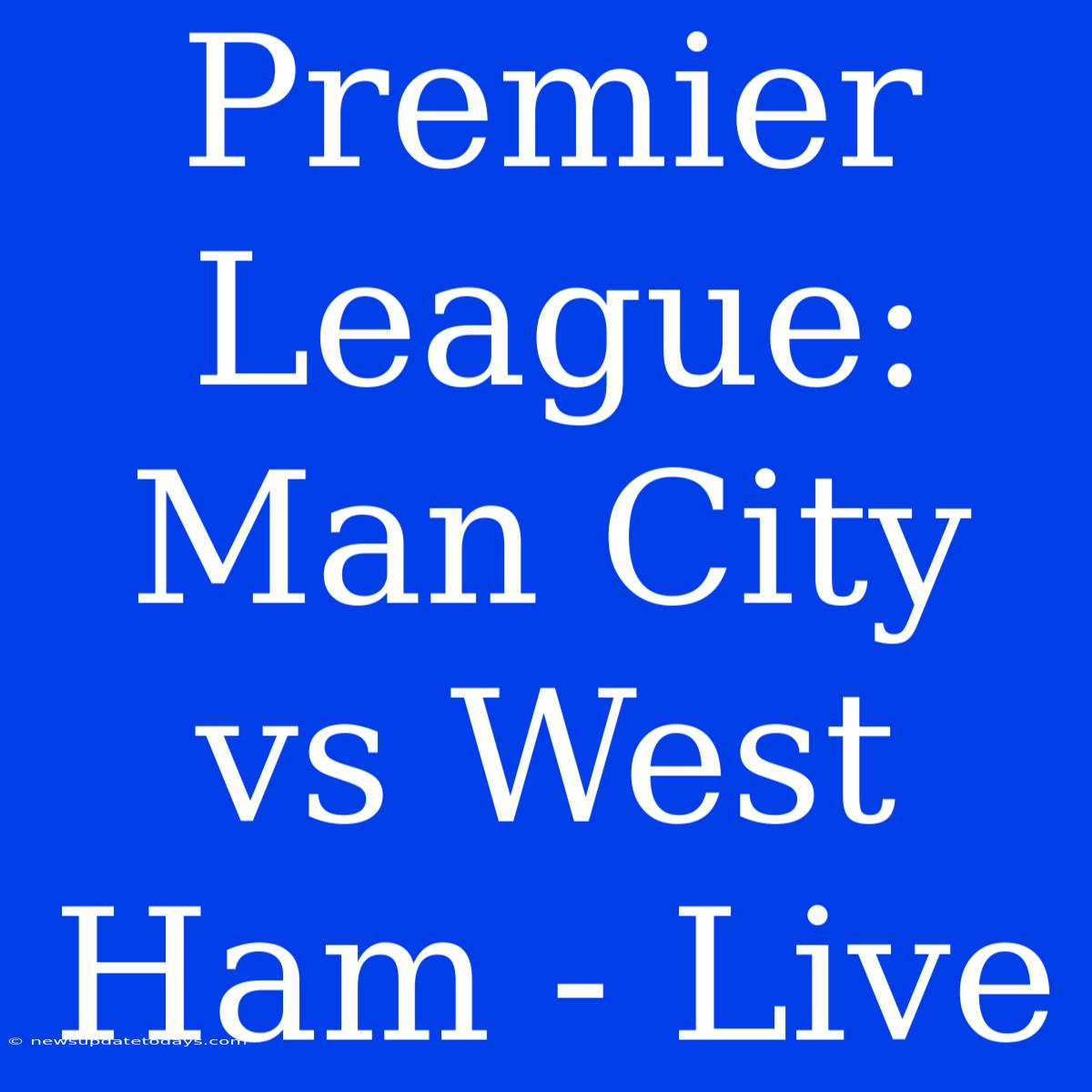 Premier League: Man City Vs West Ham - Live