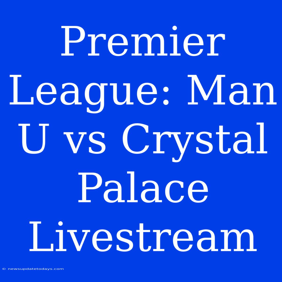 Premier League: Man U Vs Crystal Palace Livestream