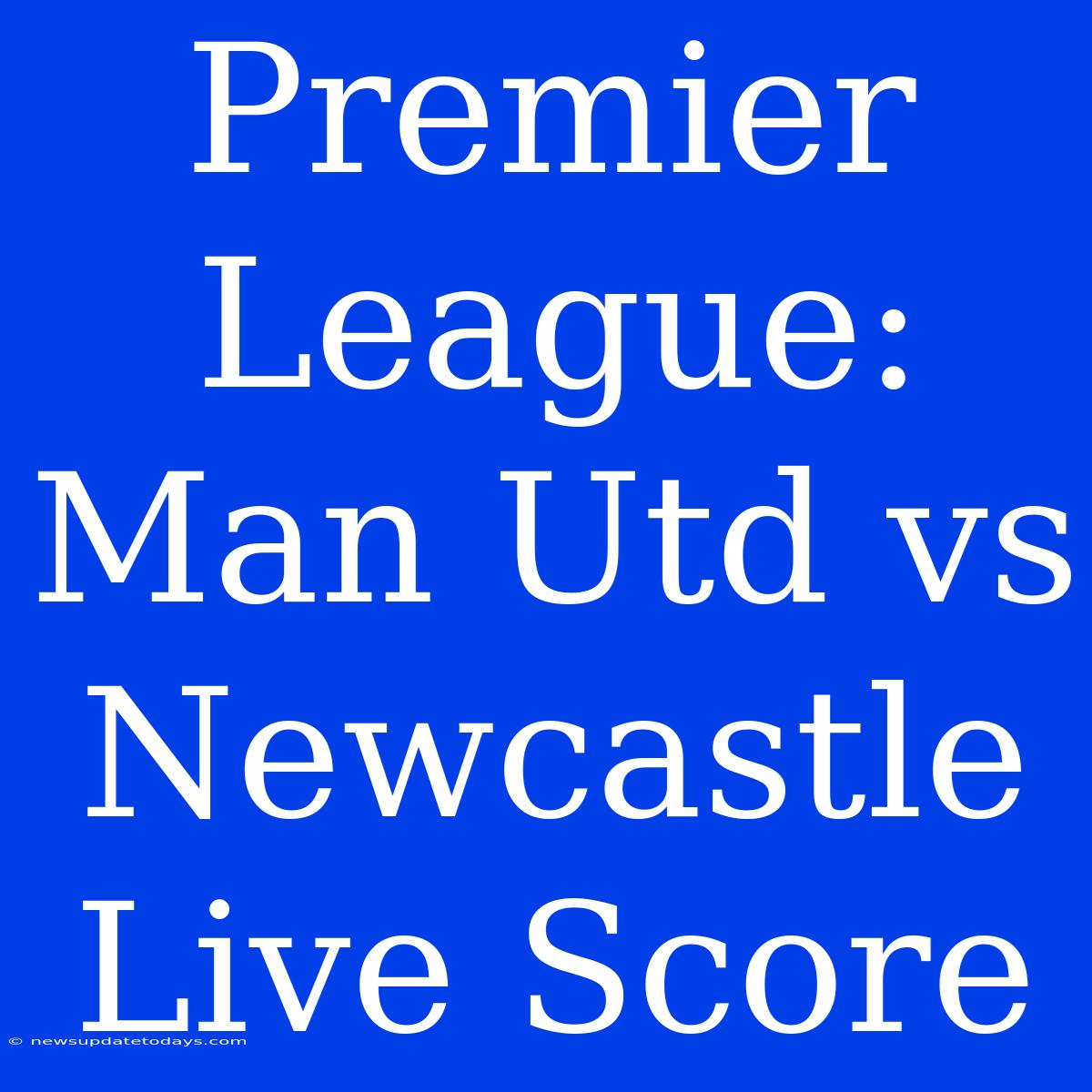 Premier League: Man Utd Vs Newcastle Live Score