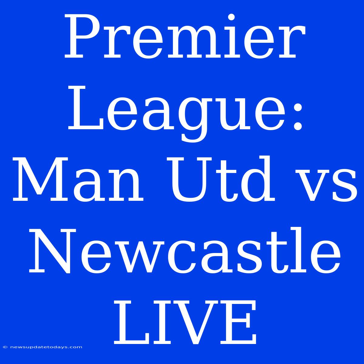 Premier League: Man Utd Vs Newcastle LIVE