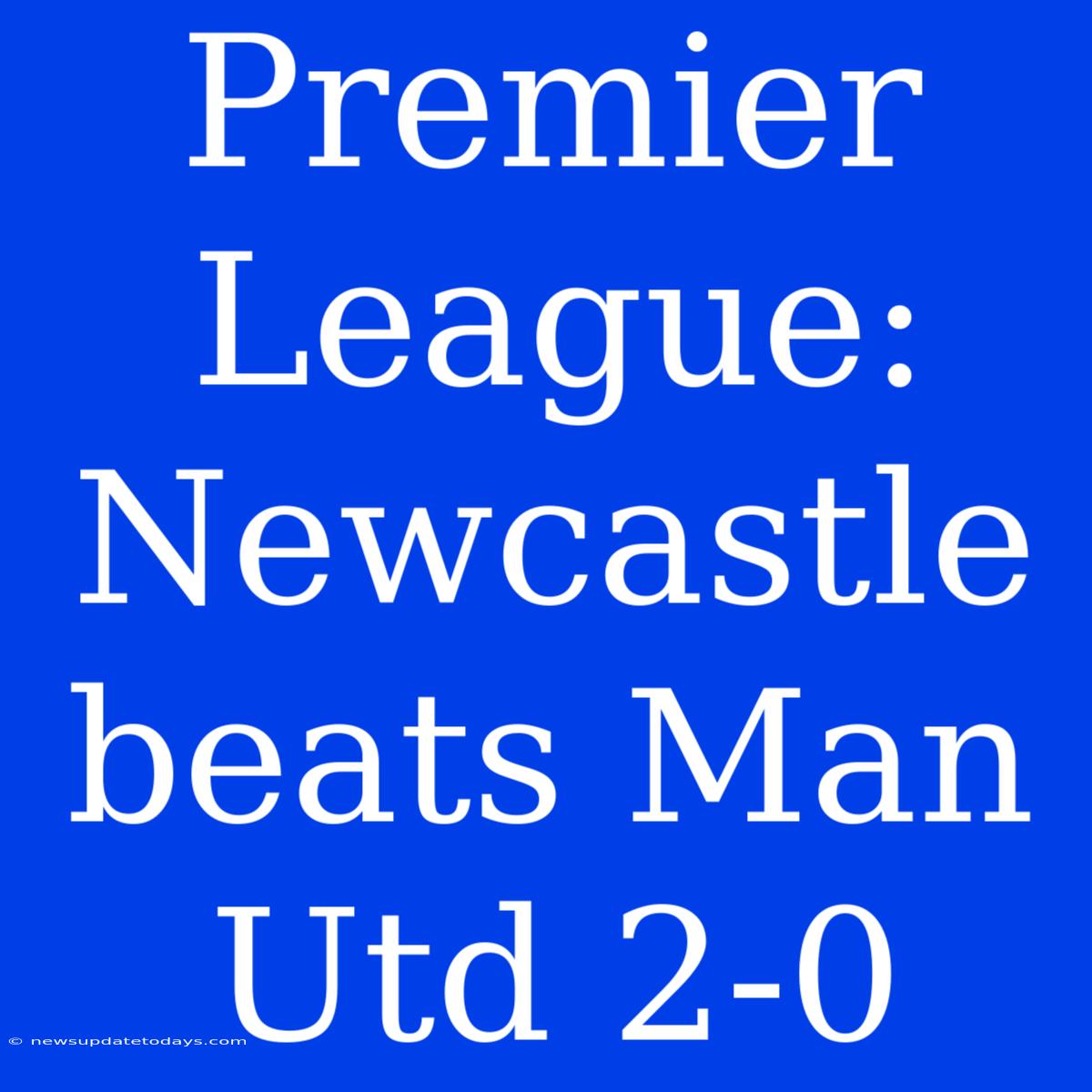 Premier League: Newcastle Beats Man Utd 2-0