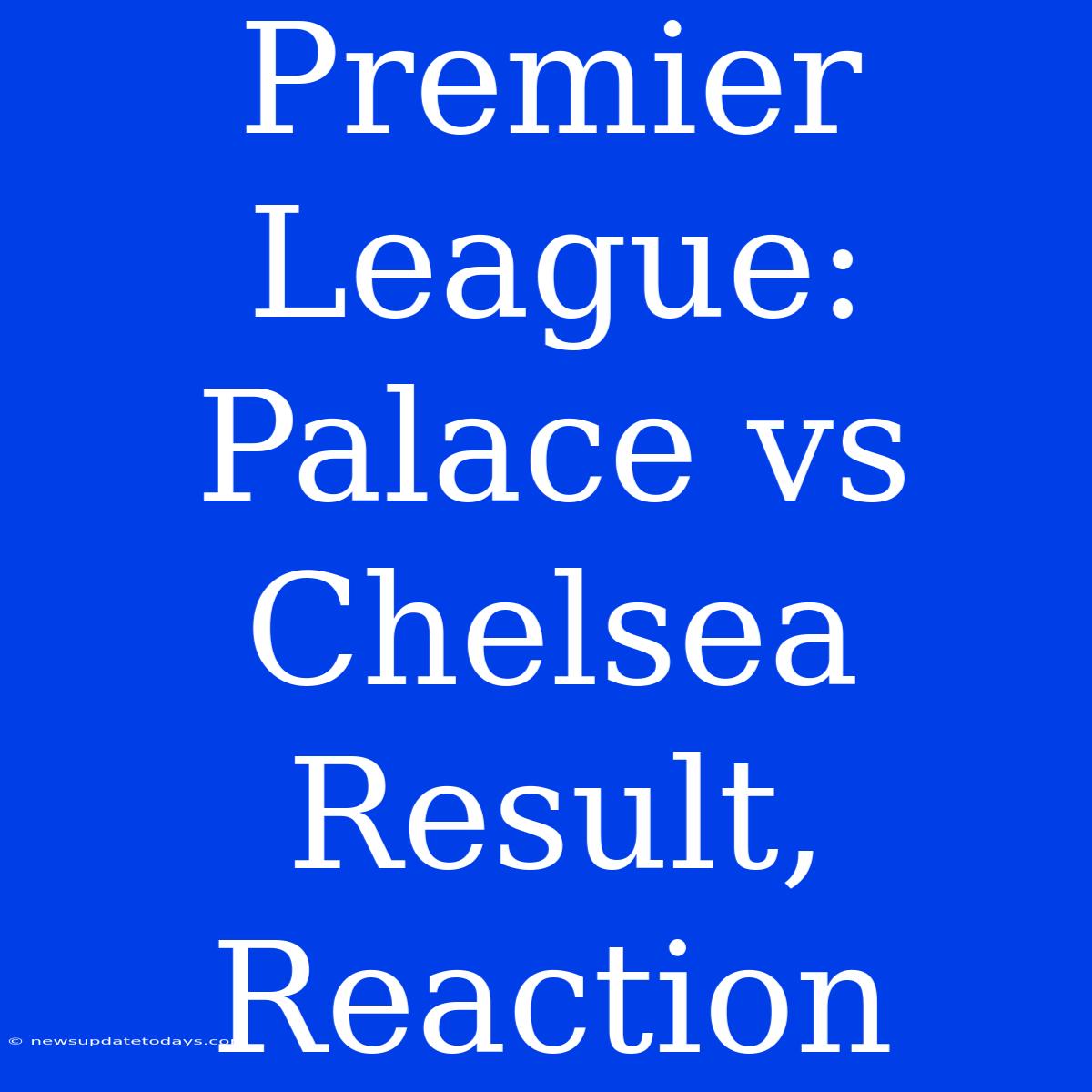 Premier League: Palace Vs Chelsea Result, Reaction