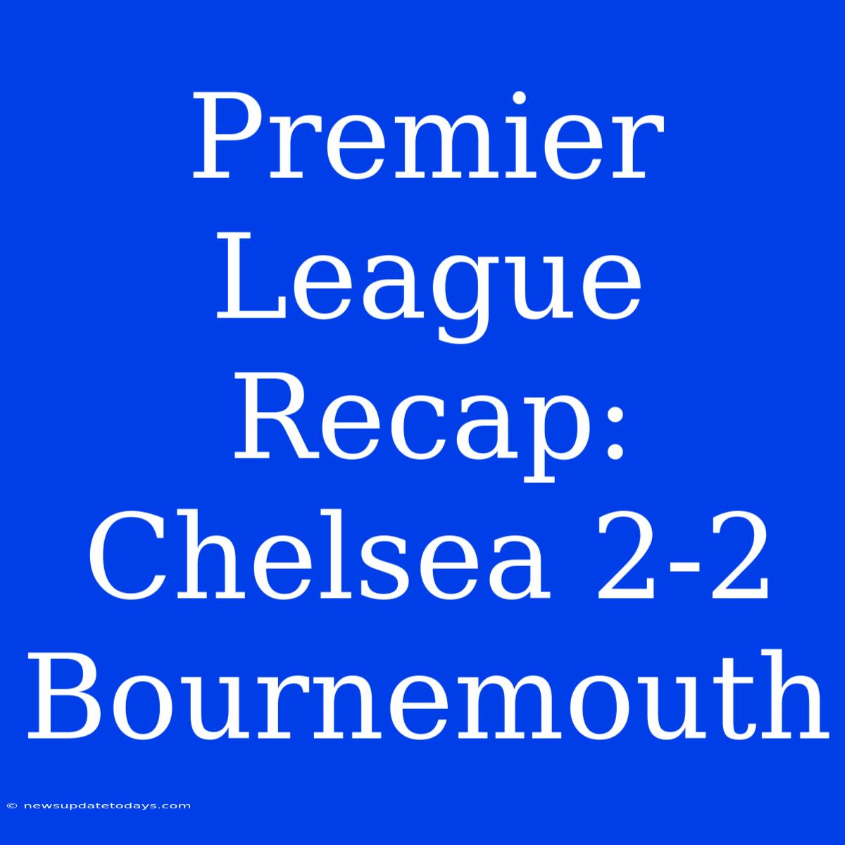 Premier League Recap: Chelsea 2-2 Bournemouth